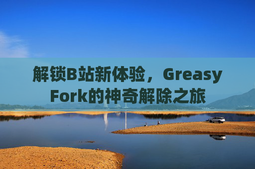 解锁B站新体验，GreasyFork的神奇解除之旅